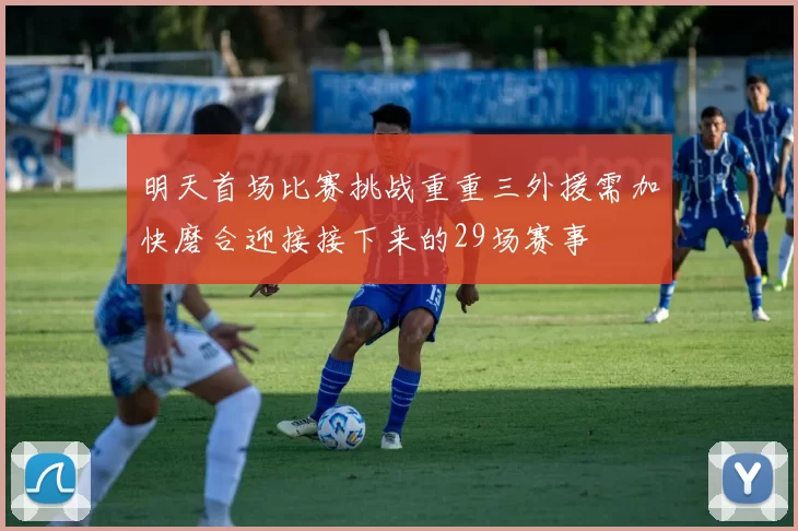 明天首场比赛挑战重重三外援需加快磨合迎接接下来的29场赛事