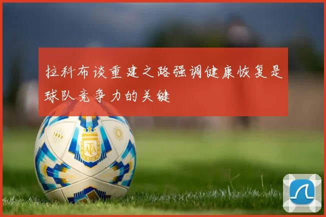 拉科布谈重建之路强调健康恢复是球队竞争力的关键