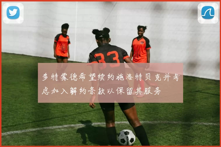 多特蒙德希望续约施洛特贝克并考虑加入解约条款以保留其服务
