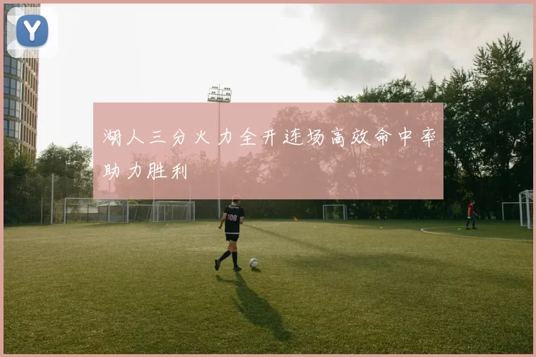 湖人三分火力全开连场高效命中率助力胜利